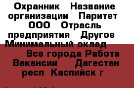 Охранник › Название организации ­ Паритет, ООО › Отрасль предприятия ­ Другое › Минимальный оклад ­ 30 000 - Все города Работа » Вакансии   . Дагестан респ.,Каспийск г.